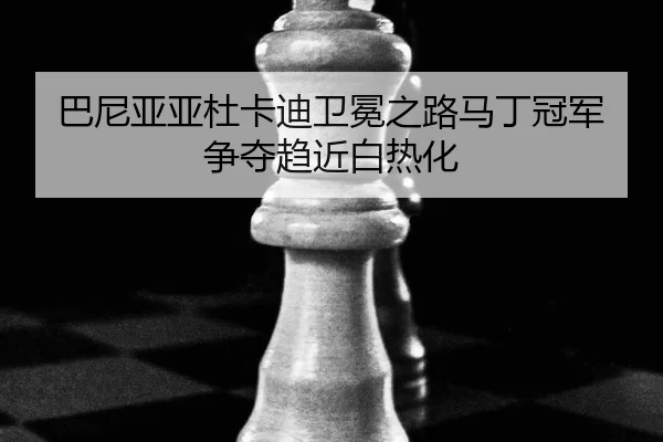 巴尼亚亚杜卡迪卫冕之路马丁冠军争夺趋近白热化