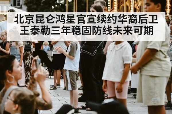 北京昆仑鸿星官宣续约华裔后卫王泰勒三年稳固防线未来可期
