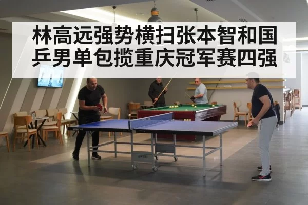林高远强势横扫张本智和国乒男单包揽重庆冠军赛四强