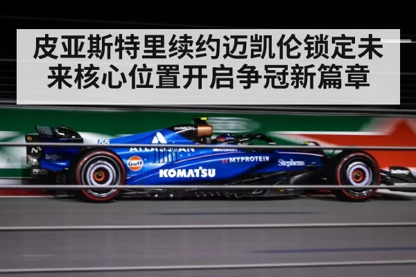 皮亚斯特里续约迈凯伦锁定未来核心位置开启争冠新篇章