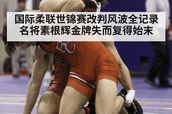 国际柔联世锦赛改判风波全记录名将素根辉金牌失而复得始末