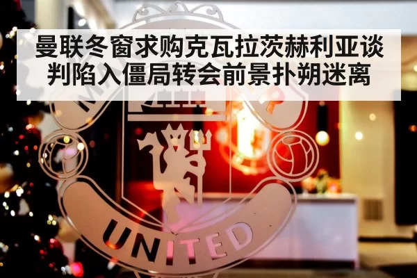 曼联冬窗求购克瓦拉茨赫利亚谈判陷入僵局转会前景扑朔迷离