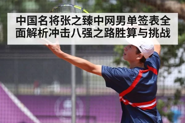 中国名将张之臻中网男单签表全面解析冲击八强之路胜算与挑战