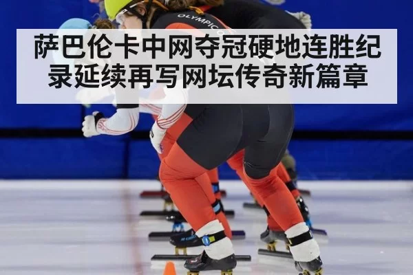 萨巴伦卡中网夺冠硬地连胜纪录延续再写网坛传奇新篇章