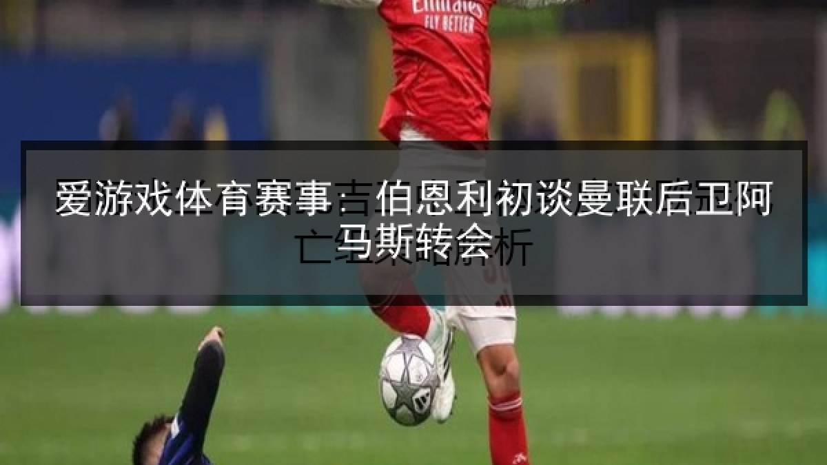 爱游戏体育赛事: 伯恩利初谈曼联后卫阿马斯转会