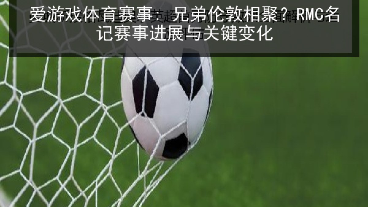 爱游戏体育赛事: 兄弟伦敦相聚？RMC名记赛事进展与关键变化