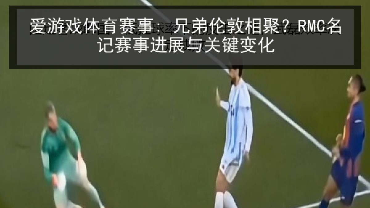 爱游戏体育赛事: 兄弟伦敦相聚？RMC名记赛事进展与关键变化