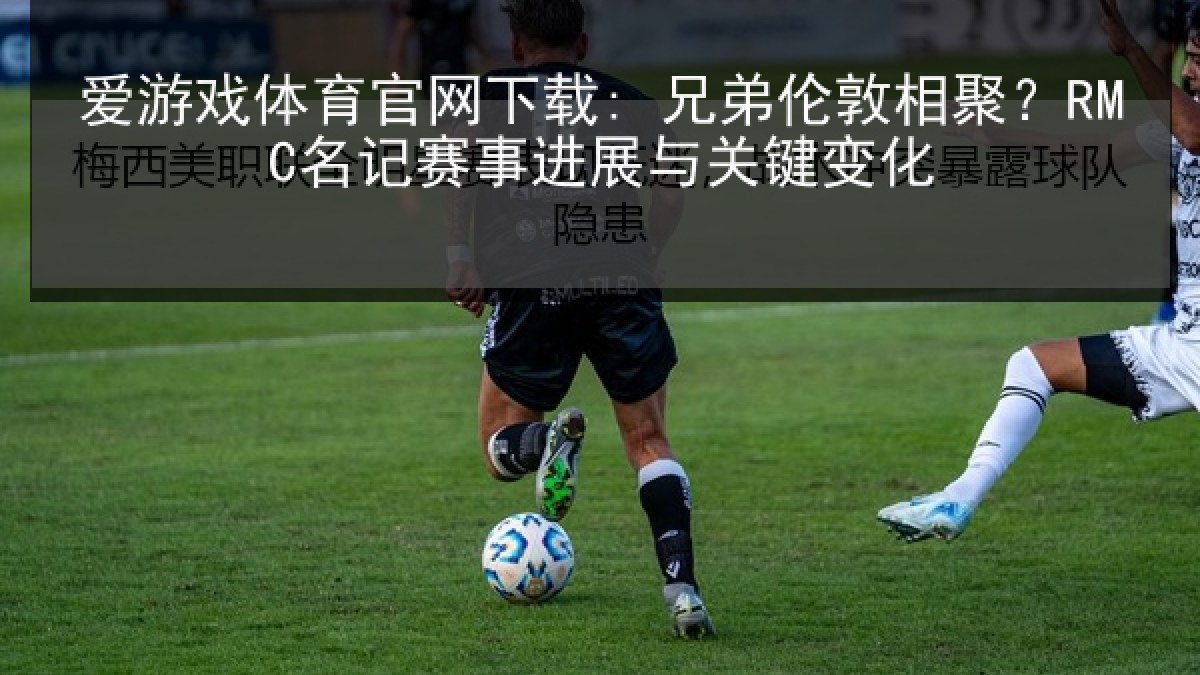 爱游戏体育官网下载: 兄弟伦敦相聚？RMC名记赛事进展与关键变化