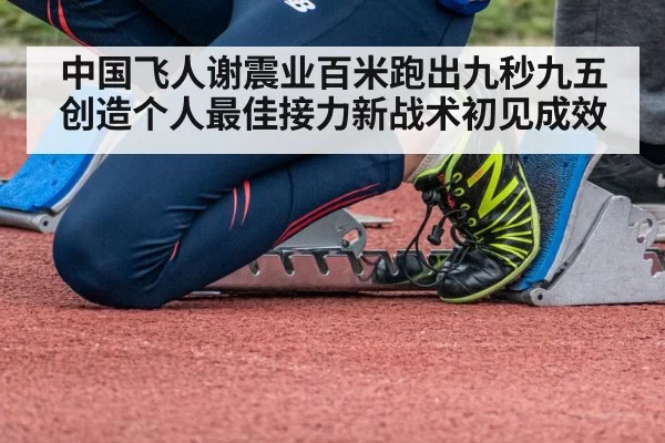 中国飞人谢震业百米跑出九秒九五创造个人最佳接力新战术初见成效