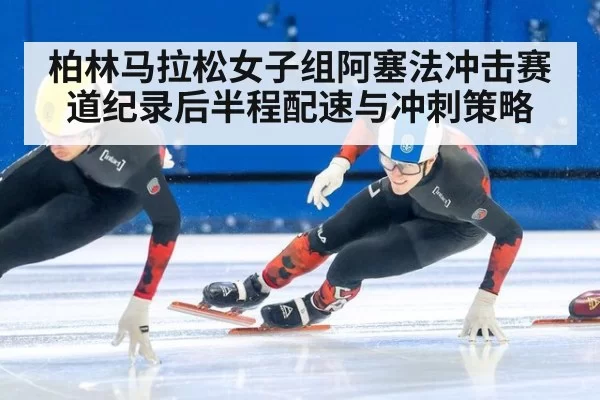 柏林马拉松女子组阿塞法冲击赛道纪录后半程配速与冲刺策略