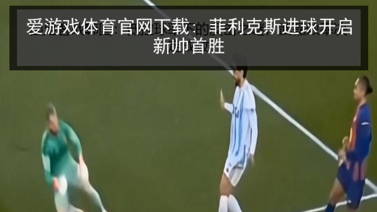爱游戏体育官网下载: 菲利克斯进球开启新帅首胜 爱游戏体育官网下载: 菲利克斯进球开启新帅首胜