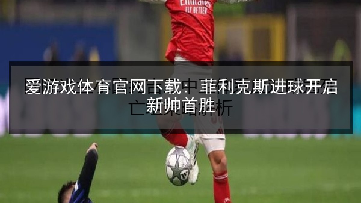 爱游戏体育官网下载: 菲利克斯进球开启新帅首胜