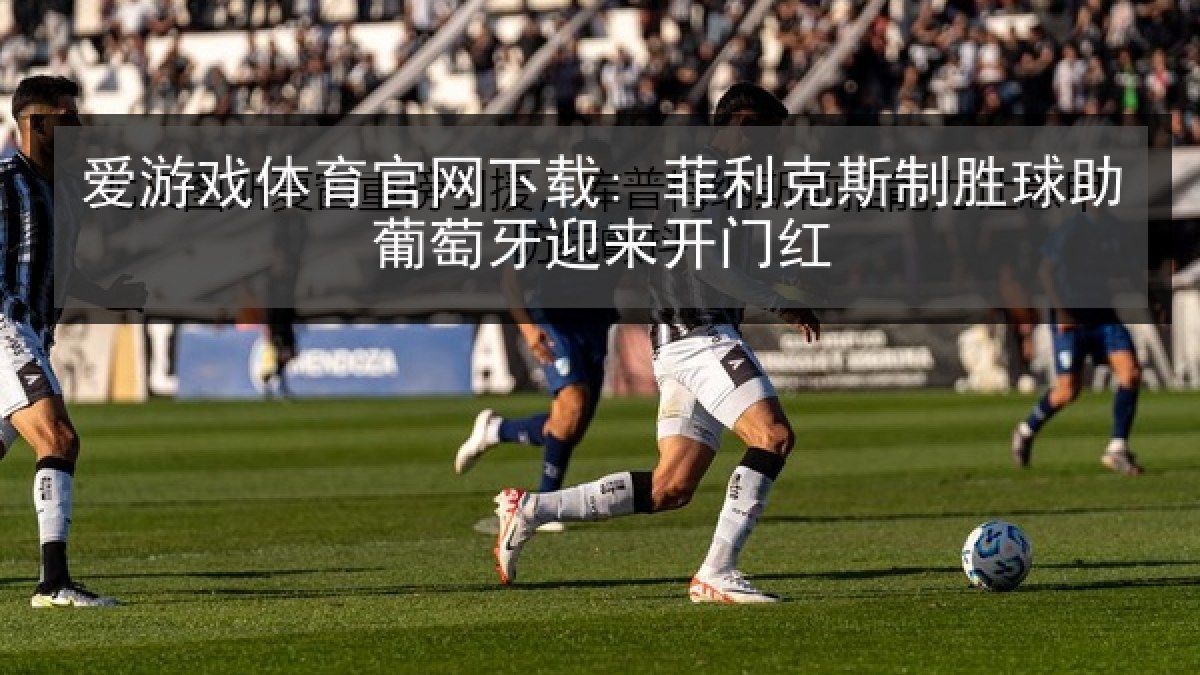 爱游戏体育官网下载: 菲利克斯制胜球助葡萄牙迎来开门红 爱游戏体育官网下载: 菲利克斯制胜球助葡萄牙迎来开门红