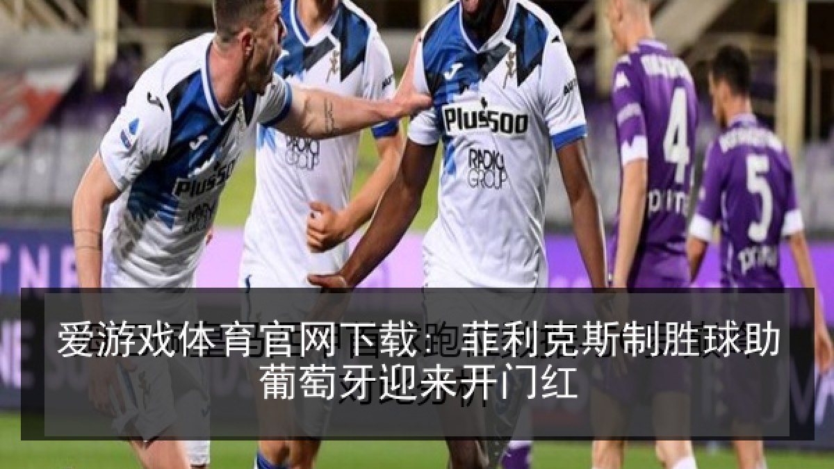 爱游戏体育官网下载: 菲利克斯制胜球助葡萄牙迎来开门红