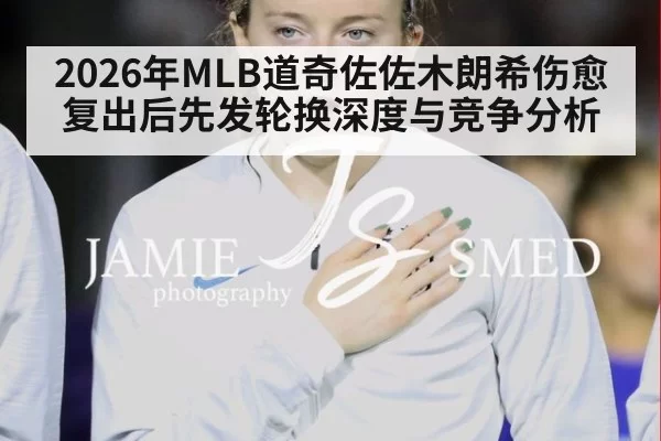 2026年MLB道奇佐佐木朗希伤愈复出后先发轮换深度与竞争分析